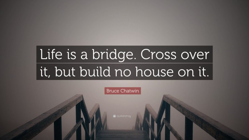 Bruce Chatwin Quote: “Life is a bridge. Cross over it, but build no house on it.”