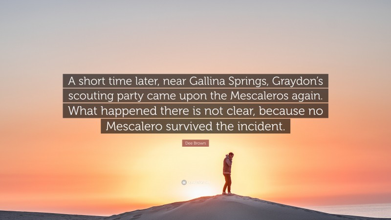 Dee Brown Quote: “A short time later, near Gallina Springs, Graydon’s scouting party came upon the Mescaleros again. What happened there is not clear, because no Mescalero survived the incident.”