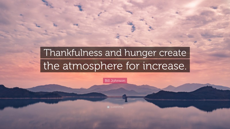 Bill Johnson Quote: “Thankfulness and hunger create the atmosphere for increase.”