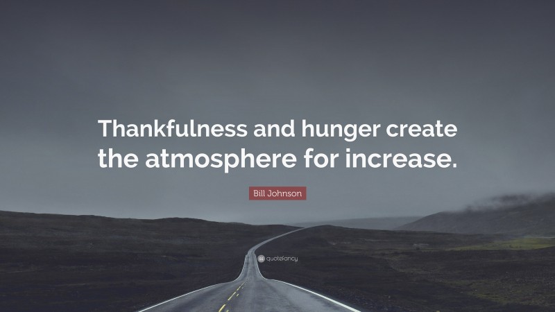 Bill Johnson Quote: “Thankfulness and hunger create the atmosphere for increase.”