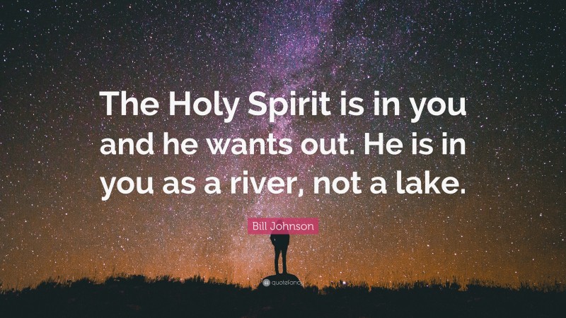 Bill Johnson Quote: “The Holy Spirit is in you and he wants out. He is in you as a river, not a lake.”