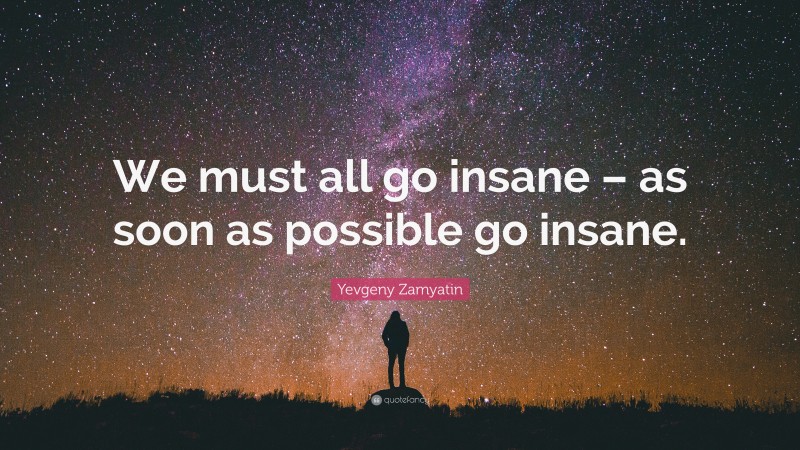 Yevgeny Zamyatin Quote: “We must all go insane – as soon as possible go insane.”