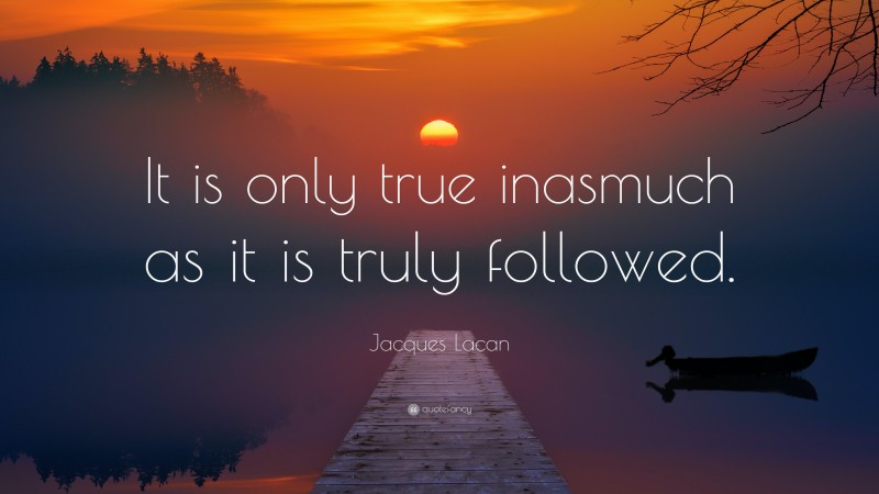 Jacques Lacan Quote: “It is only true inasmuch as it is truly followed.”