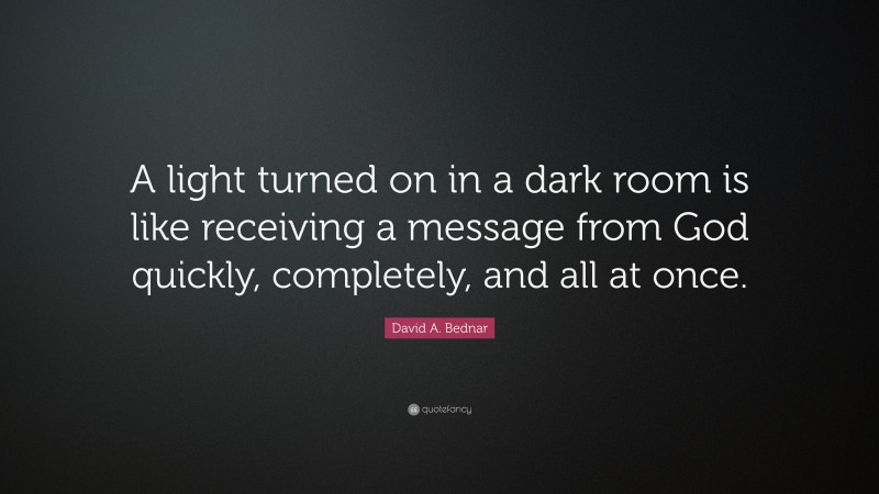 David A. Bednar Quote: “A light turned on in a dark room is like receiving a message from God quickly, completely, and all at once.”