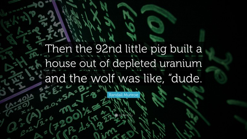 Randall Munroe Quote: “Then the 92nd little pig built a house out of depleted uranium and the wolf was like, “dude.”