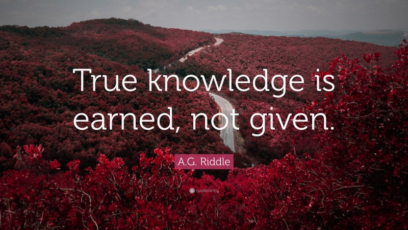 A.G. Riddle Quote: “True knowledge is earned, not given.”