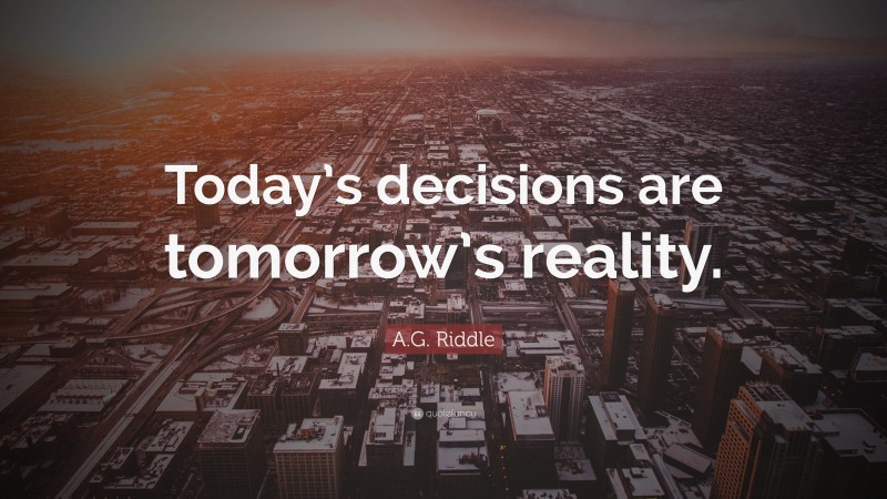 A.G. Riddle Quote: “Today’s decisions are tomorrow’s reality.”