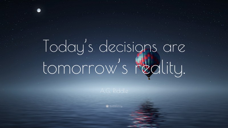 A.G. Riddle Quote: “Today’s decisions are tomorrow’s reality.”