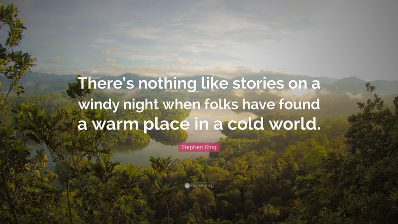 Quotes About Stories: “There’s nothing like stories on a windy night when folks have found a warm place in a cold world.” — Stephen King
