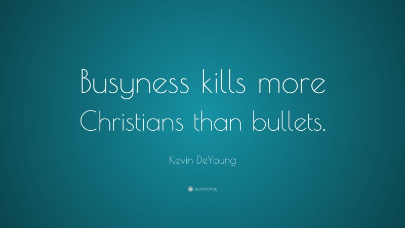 Kevin DeYoung Quote: “Busyness kills more Christians than bullets.”