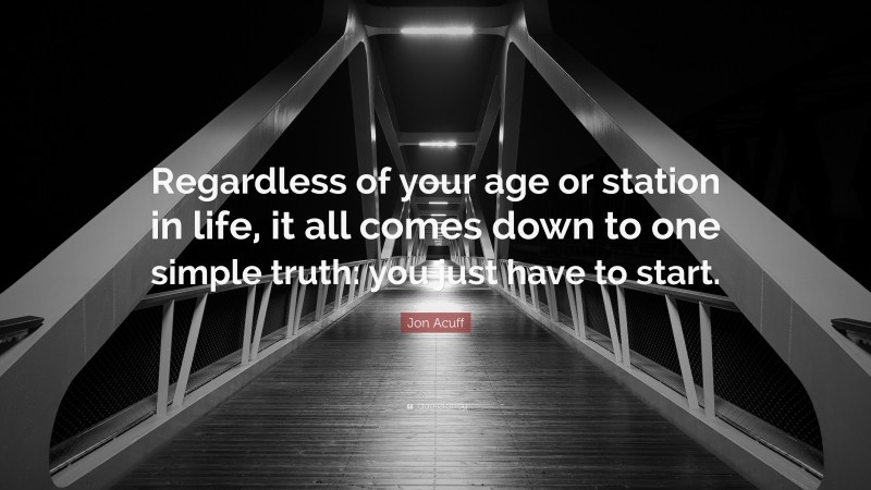 Jon Acuff Quote: “Regardless of your age or station in life, it all comes down to one simple truth: you just have to start.”