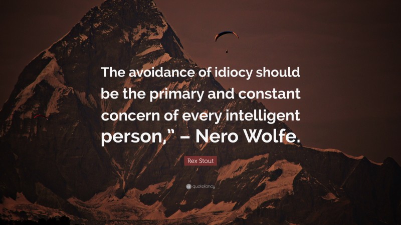 Rex Stout Quote: “The avoidance of idiocy should be the primary and constant concern of every intelligent person,” – Nero Wolfe.”