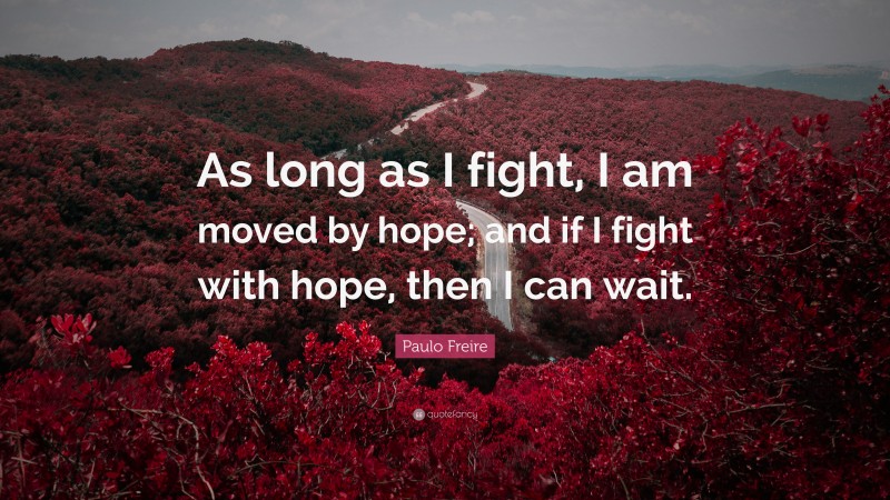 Paulo Freire Quote: “As long as I fight, I am moved by hope; and if I fight with hope, then I can wait.”