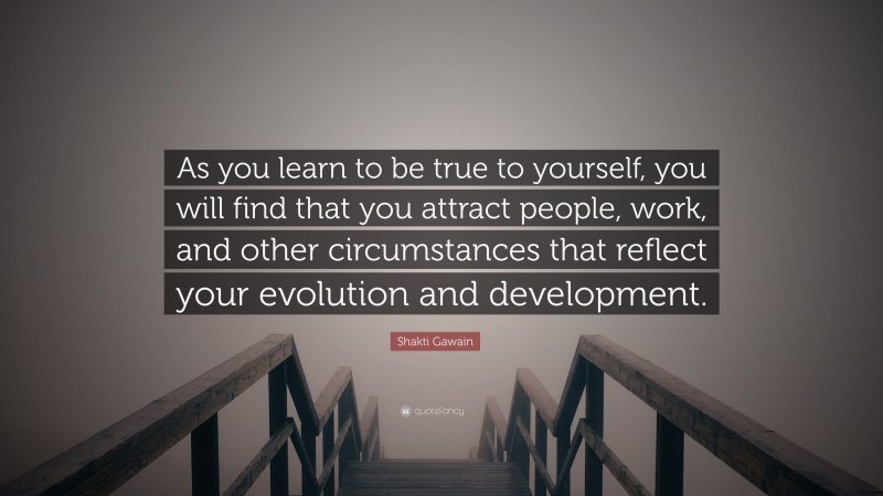 Shakti Gawain Quote: “As you learn to be true to yourself, you will find that you attract people, work, and other circumstances that reflect your evolution and development.”