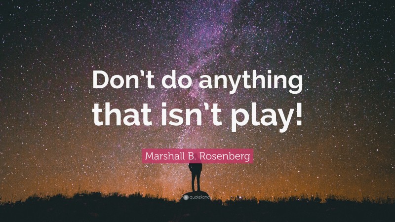 Marshall B. Rosenberg Quote: “Don’t do anything that isn’t play!”