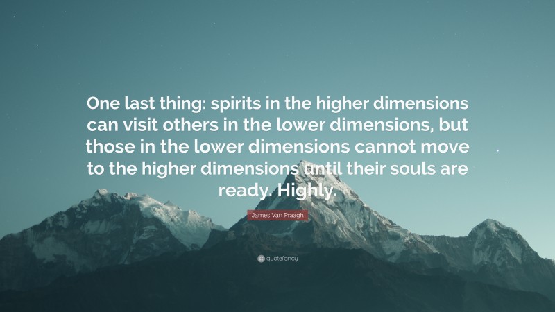 James Van Praagh Quote: “One last thing: spirits in the higher dimensions can visit others in the lower dimensions, but those in the lower dimensions cannot move to the higher dimensions until their souls are ready. Highly.”