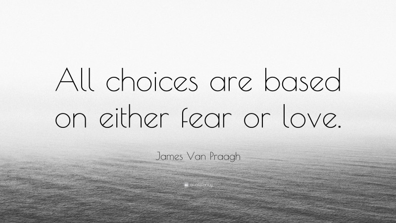 James Van Praagh Quote: “All choices are based on either fear or love.”