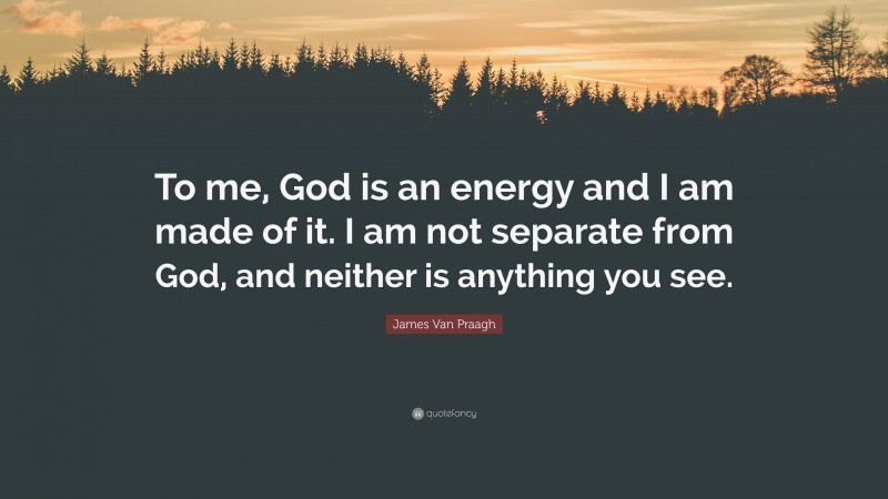 James Van Praagh Quote: “To me, God is an energy and I am made of it. I am not separate from God, and neither is anything you see.”