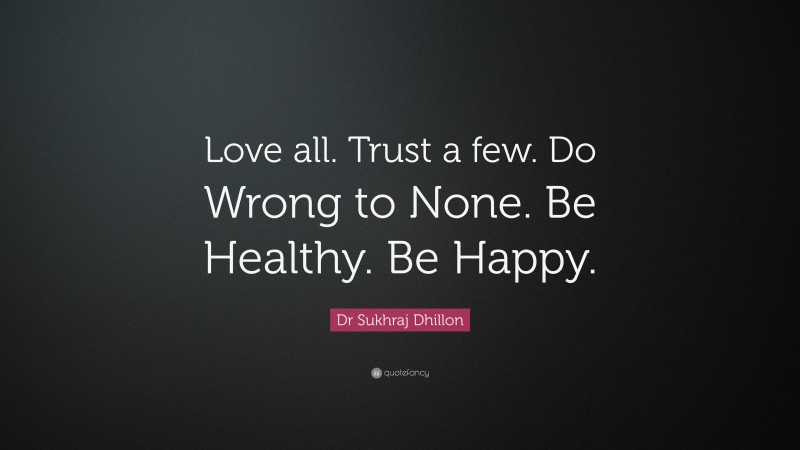 Dr Sukhraj Dhillon Quote: “Love all. Trust a few. Do Wrong to None. Be Healthy. Be Happy.”