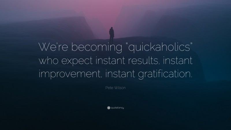 Pete Wilson Quote: “We’re becoming “quickaholics” who expect instant results, instant improvement, instant gratification.”