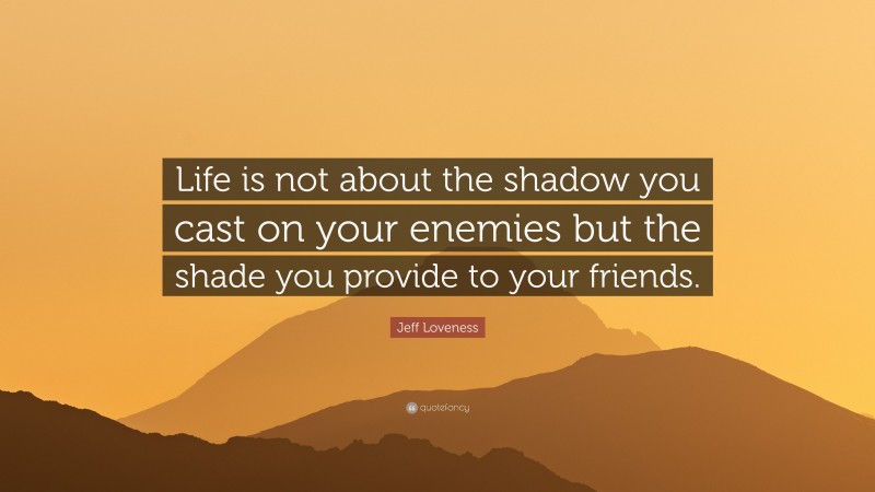 Jeff Loveness Quote: “Life is not about the shadow you cast on your enemies but the shade you provide to your friends.”