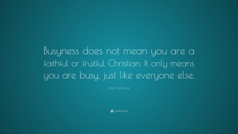 Kevin DeYoung Quote: “Busyness does not mean you are a faithful or fruitful Christian. It only means you are busy, just like everyone else.”