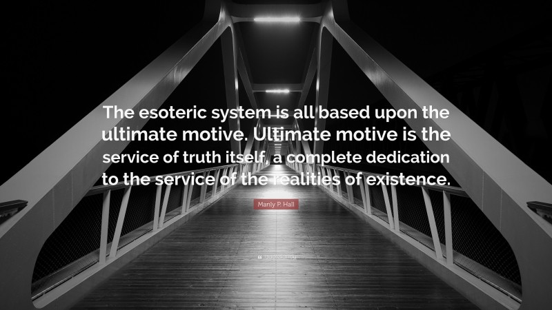 Manly P. Hall Quote: “The esoteric system is all based upon the ultimate motive. Ultimate motive is the service of truth itself, a complete dedication to the service of the realities of existence.”
