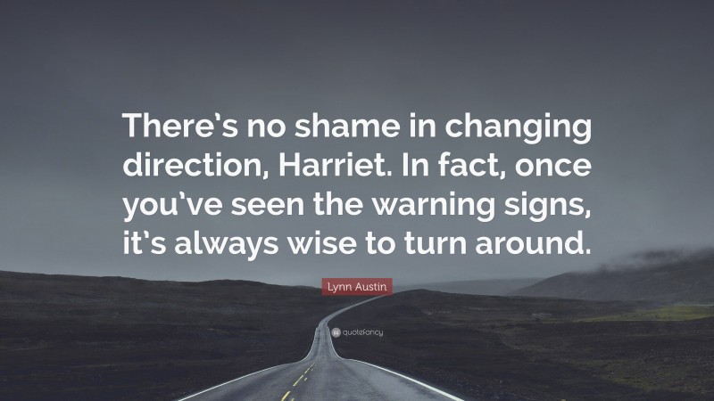 Lynn Austin Quote: “There’s no shame in changing direction, Harriet. In fact, once you’ve seen the warning signs, it’s always wise to turn around.”
