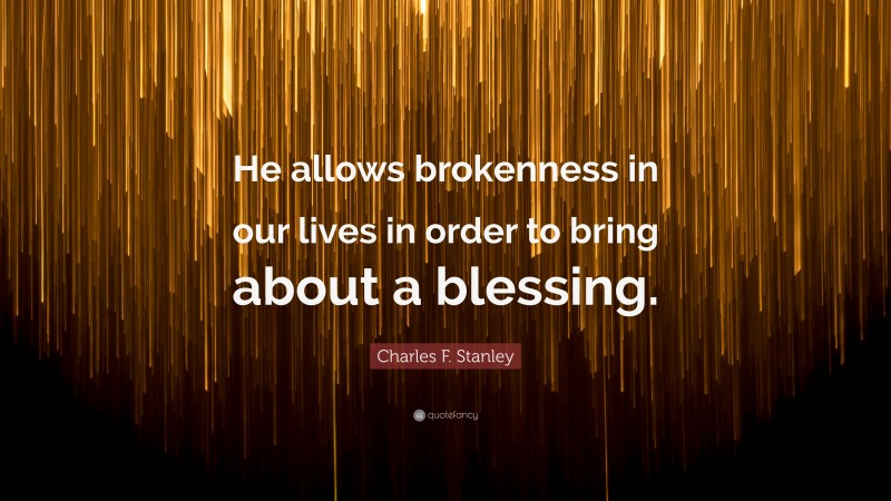 Charles F. Stanley Quote: “He allows brokenness in our lives in order to bring about a blessing.”