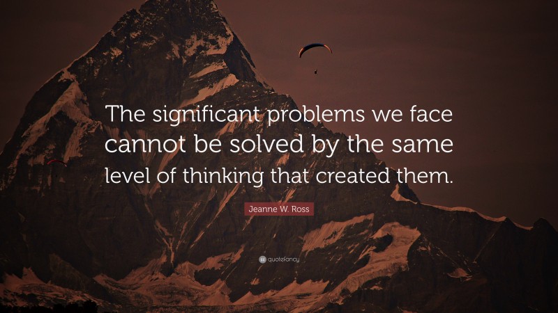 Jeanne W. Ross Quote: “The significant problems we face cannot be solved by the same level of thinking that created them.”