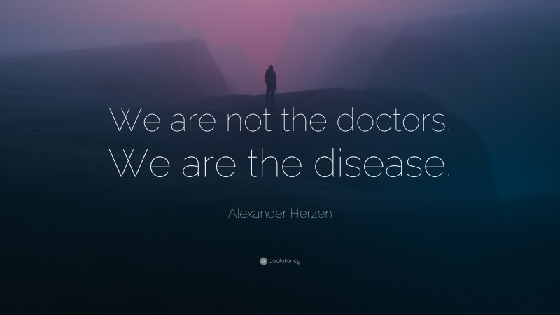 Alexander Herzen Quote: “We are not the doctors. We are the disease.”