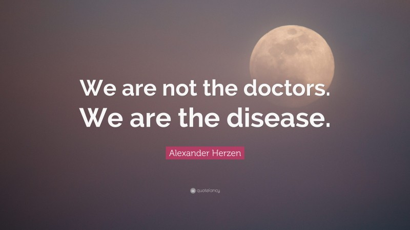 Alexander Herzen Quote: “We are not the doctors. We are the disease.”