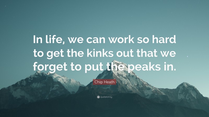 Chip Heath Quote: “In life, we can work so hard to get the kinks out that we forget to put the peaks in.”