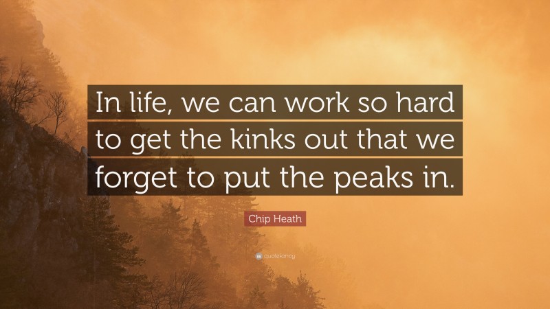 Chip Heath Quote: “In life, we can work so hard to get the kinks out that we forget to put the peaks in.”