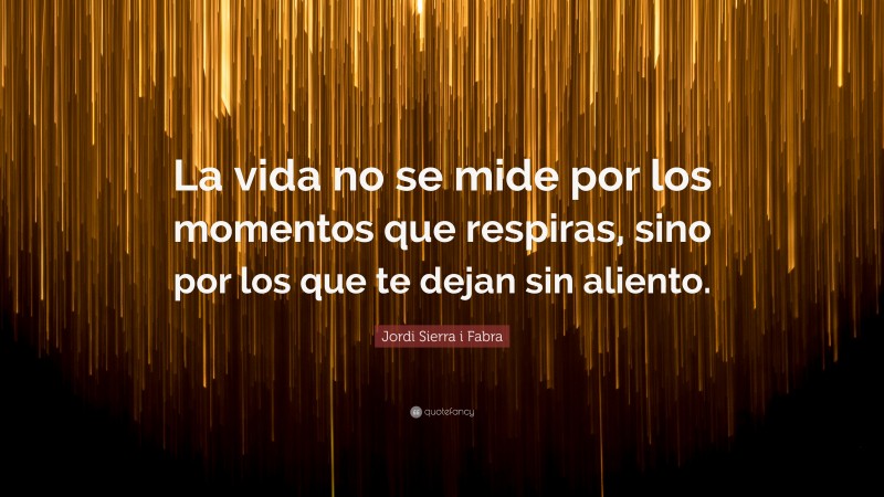 Jordi Sierra i Fabra Quote: “La vida no se mide por los momentos que respiras, sino por los que te dejan sin aliento.”