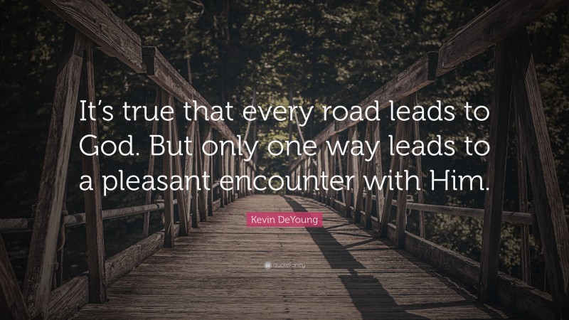 Kevin DeYoung Quote: “It’s true that every road leads to God. But only one way leads to a pleasant encounter with Him.”