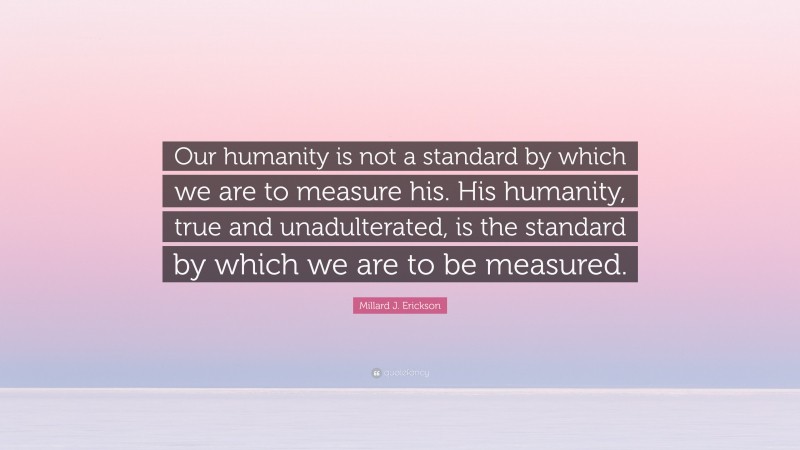 Millard J. Erickson Quote: “Our humanity is not a standard by which we are to measure his. His humanity, true and unadulterated, is the standard by which we are to be measured.”
