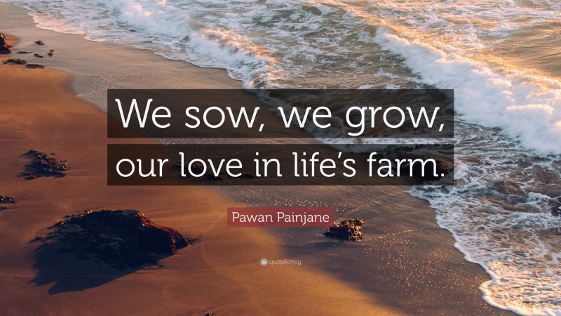 Pawan Painjane Quote: “We sow, we grow, our love in life’s farm.”