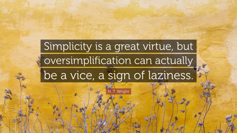 N. T. Wright Quote: “Simplicity is a great virtue, but oversimplification can actually be a vice, a sign of laziness.”