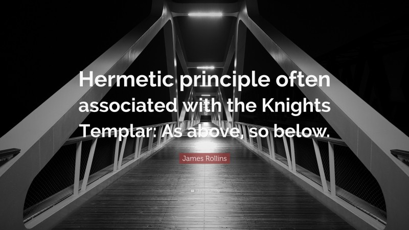 James Rollins Quote: “Hermetic principle often associated with the Knights Templar: As above, so below.”