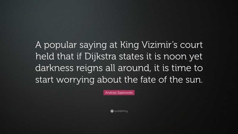 Andrzej Sapkowski Quote: “A popular saying at King Vizimir’s court held that if Dijkstra states it is noon yet darkness reigns all around, it is time to start worrying about the fate of the sun.”