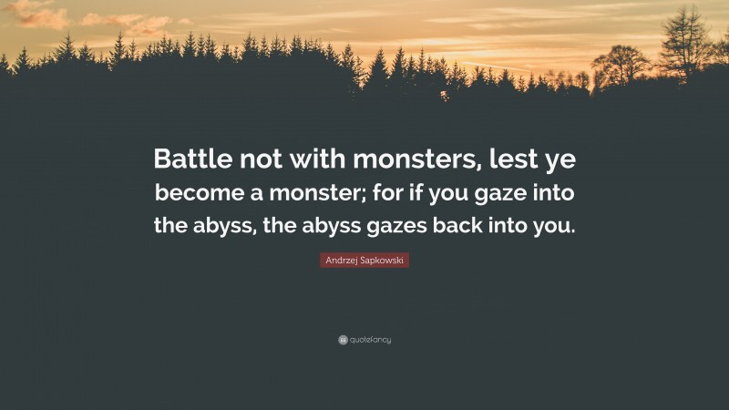 Andrzej Sapkowski Quote: “Battle not with monsters, lest ye become a monster; for if you gaze into the abyss, the abyss gazes back into you.”