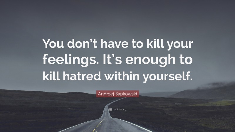 Andrzej Sapkowski Quote: “You don’t have to kill your feelings. It’s enough to kill hatred within yourself.”