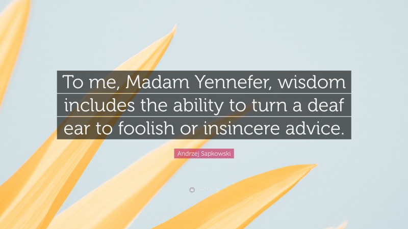 Andrzej Sapkowski Quote: “To me, Madam Yennefer, wisdom includes the ability to turn a deaf ear to foolish or insincere advice.”