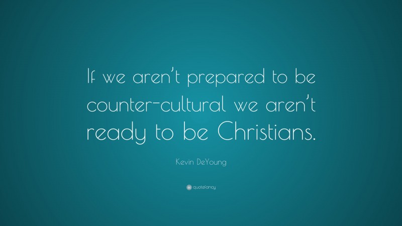 Kevin DeYoung Quote: “If we aren’t prepared to be counter-cultural we aren’t ready to be Christians.”
