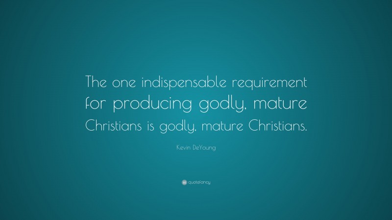 Kevin DeYoung Quote: “The one indispensable requirement for producing godly, mature Christians is godly, mature Christians.”