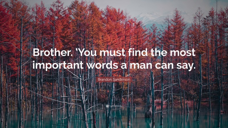 Brandon Sanderson Quote: “Brother. ‘You must find the most important words a man can say.”