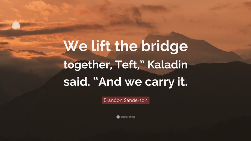 Brandon Sanderson Quote: “We lift the bridge together, Teft,” Kaladin said. “And we carry it.”