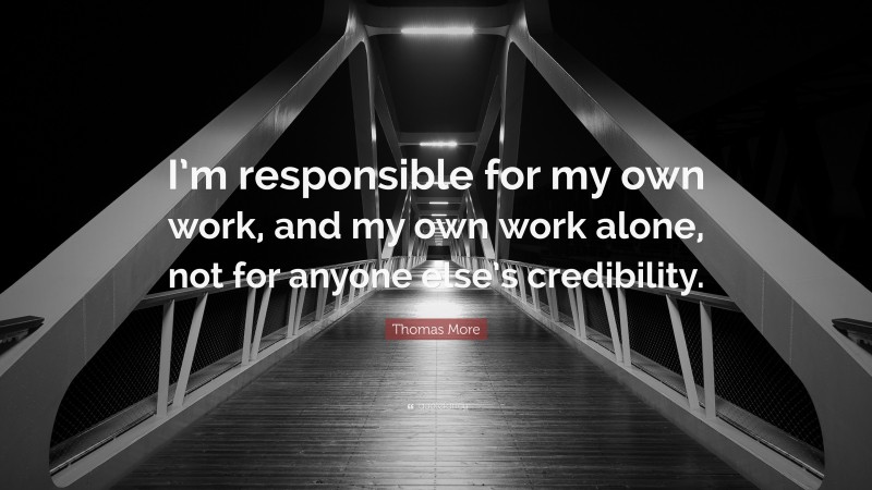 Thomas More Quote: “I’m responsible for my own work, and my own work alone, not for anyone else’s credibility.”