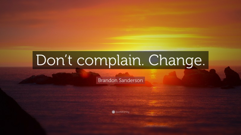 Brandon Sanderson Quote: “Don’t complain. Change.”